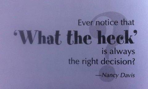 Ever notice that ‘What the heck?’ is always the right choice? (Nancy Davis)