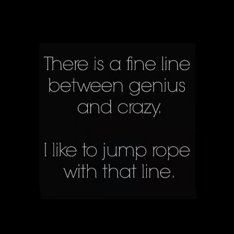 There's a fine line between genius and crazy