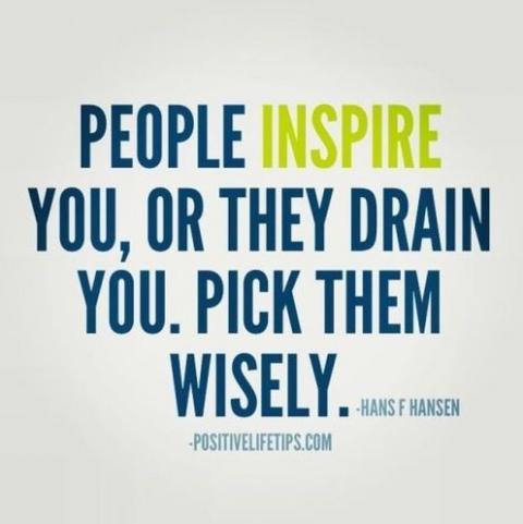 People inspire you, or drain you. Pick them wisely.