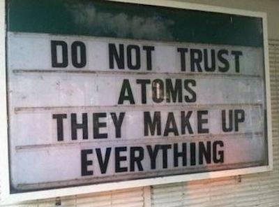 Do not trust atoms, they make up everything