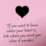 If you want to know where your heart if, look where your mind goes when it wanders